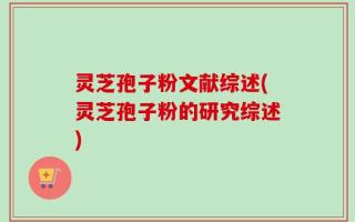 灵芝孢子粉文献综述(灵芝孢子粉的研究综述)