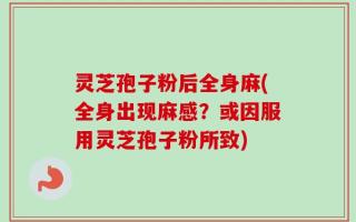 灵芝孢子粉后全身麻(全身出现麻感？或因服用灵芝孢子粉所致)