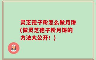 灵芝孢子粉怎么做月饼(做灵芝孢子粉月饼的方法大公开！)