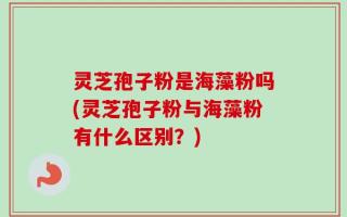 灵芝孢子粉是海藻粉吗(灵芝孢子粉与海藻粉有什么区别？)