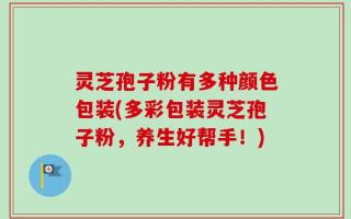 灵芝孢子粉有多种颜色包装(多彩包装灵芝孢子粉，养生好帮手！)