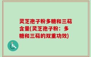 灵芝孢子粉多糖和三萜含量(灵芝孢子粉：多糖和三萜的双重功效)