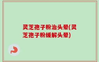 灵芝孢子粉治头晕(灵芝孢子粉缓解头晕)
