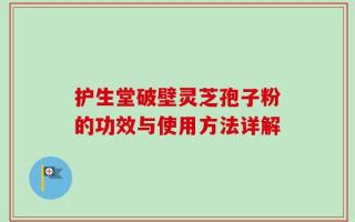 护生堂破壁灵芝孢子粉的功效与使用方法详解