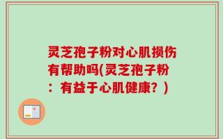 灵芝孢子粉对心肌损伤有帮助吗(灵芝孢子粉：有益于心肌健康？)
