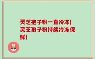 灵芝孢子粉一直冷冻(灵芝孢子粉持续冷冻保鲜)