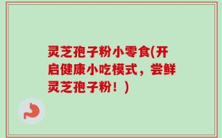 灵芝孢子粉小零食(开启健康小吃模式，尝鲜灵芝孢子粉！)