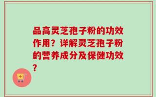 品高灵芝孢子粉的功效作用？详解灵芝孢子粉的营养成分及保健功效？