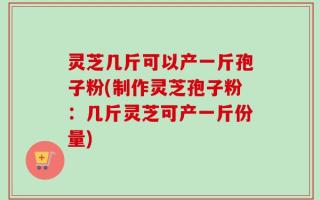 灵芝几斤可以产一斤孢子粉(制作灵芝孢子粉：几斤灵芝可产一斤份量)