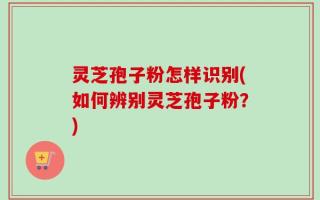 灵芝孢子粉怎样识别(如何辨别灵芝孢子粉？)