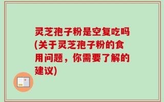 灵芝孢子粉是空复吃吗(关于灵芝孢子粉的食用问题，你需要了解的建议)