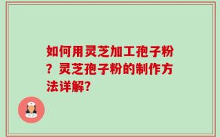 如何用灵芝加工孢子粉？灵芝孢子粉的制作方法详解？