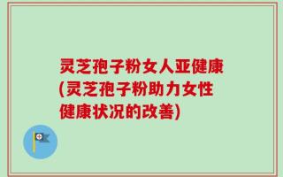 灵芝孢子粉女人亚健康(灵芝孢子粉助力女性健康状况的改善)