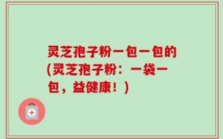 灵芝孢子粉一包一包的(灵芝孢子粉：一袋一包，益健康！)