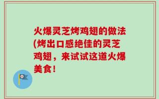 火爆灵芝烤鸡翅的做法(烤出口感绝佳的灵芝鸡翅，来试试这道火爆美食！