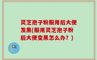 灵芝孢子粉服用后大便发黑(服用灵芝孢子粉后大便变黑怎么办？)