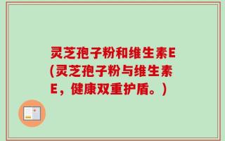 灵芝孢子粉和维生素E(灵芝孢子粉与维生素E，健康双重护盾。)