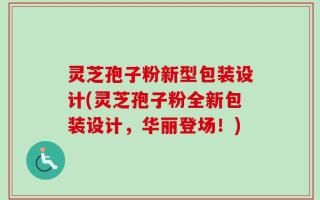 灵芝孢子粉新型包装设计(灵芝孢子粉全新包装设计，华丽登场！)