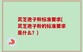 灵芝孢子粉标准要求(灵芝孢子粉的标准要求是什么？)