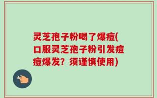 灵芝孢子粉喝了爆痘(口服灵芝孢子粉引发痘痘爆发？须谨慎使用)