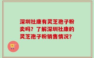 深圳社康有灵芝孢子粉卖吗？了解深圳社康的灵芝孢子粉销售情况？