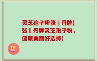 灵芝孢子粉张円丹牌(张円丹牌灵芝孢子粉，健康美丽好选择)