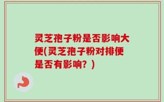 灵芝孢子粉是否影响大便(灵芝孢子粉对排便是否有影响？)