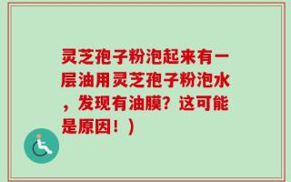 灵芝孢子粉泡起来有一层油用灵芝孢子粉泡水，发现有油膜？这可能是原因！)