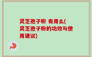 灵芝孢子粉 有用么(灵芝孢子粉的功效与使用建议)