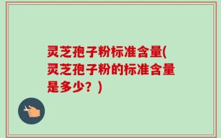 灵芝孢子粉标准含量(灵芝孢子粉的标准含量是多少？)