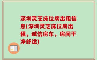 深圳灵芝床位房出租信息(深圳灵芝床位房出租，诚信房东，房间干净舒适)