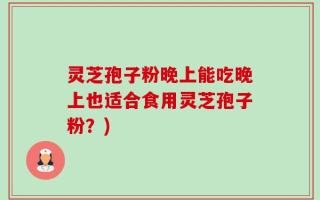 灵芝孢子粉晚上能吃晚上也适合食用灵芝孢子粉？)