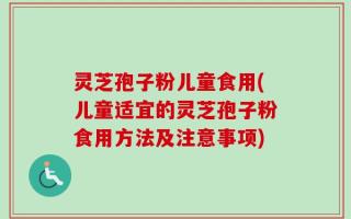 灵芝孢子粉儿童食用(儿童适宜的灵芝孢子粉食用方法及注意事项)