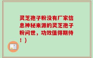 灵芝孢子粉没有厂家信息神秘来源的灵芝孢子粉问世，功效值得期待！)