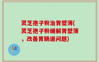 灵芝孢子粉治胃壁薄(灵芝孢子粉缓解胃壁薄，改善胃肠道问题)
