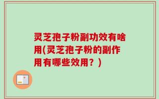 灵芝孢子粉副功效有啥用(灵芝孢子粉的副作用有哪些效用？)