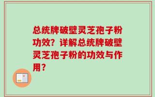 总统牌破壁灵芝孢子粉功效？详解总统牌破壁灵芝孢子粉的功效与作用？