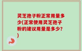 灵芝孢子粉正常用量多少(正常使用灵芝孢子粉的建议用量是多少？)