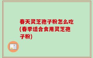 春天灵芝孢子粉怎么吃(春季适合食用灵芝孢子粉)