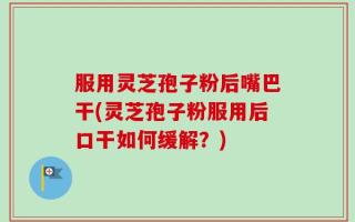 服用灵芝孢子粉后嘴巴干(灵芝孢子粉服用后口干如何缓解？)