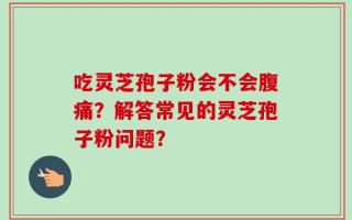 吃灵芝孢子粉会不会腹痛？解答常见的灵芝孢子粉问题？