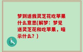 梦到送我灵芝花吃苹果什么意思(解梦：梦见送灵芝花和吃苹果，暗示什么？)