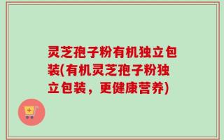 灵芝孢子粉有机独立包装(有机灵芝孢子粉独立包装，更健康营养)