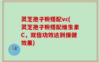 灵芝孢子粉搭配vc(灵芝孢子粉搭配维生素C，双倍功效达到保健效果)