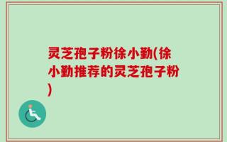 灵芝孢子粉徐小勤(徐小勤推荐的灵芝孢子粉)