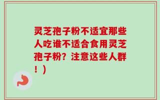 灵芝孢子粉不适宜那些人吃谁不适合食用灵芝孢子粉？注意这些人群！)