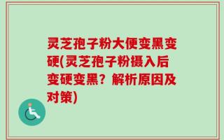灵芝孢子粉大便变黑变硬(灵芝孢子粉摄入后变硬变黑？解析原因及对策)