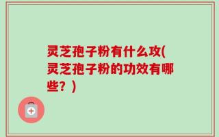 灵芝孢子粉有什么攻(灵芝孢子粉的功效有哪些？)