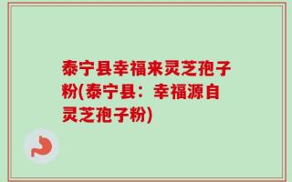 泰宁县幸福来灵芝孢子粉(泰宁县：幸福源自灵芝孢子粉)