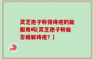 灵芝孢子粉得痔疮的能服用吗(灵芝孢子粉能否缓解痔疮？)
